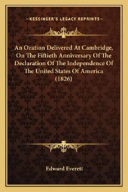 An Oration Delivered At Cambridge, On The Fiftieth Anniversary Of The Declaration Of The Independence Of The United States Of America (1826) by Edward Everett