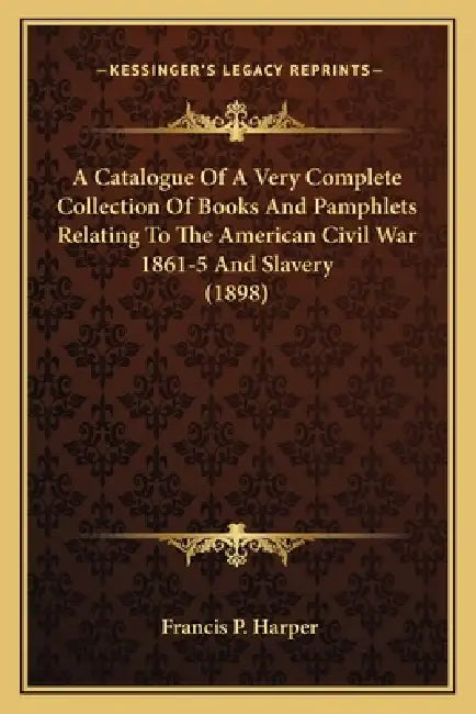 A Catalogue Of A Very Complete Collection Of Books And Pamphlets Relating To The American Civil War 1861-5 And Slavery (1898) by Francis P. Harper