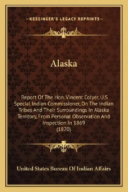 Alaska: Report Of The Hon. Vincent Colyer, U.S Special Indian Commissioner, On The Indian Tribes And Their Surroundings In Ala by United States Bureau of Indian Affairs