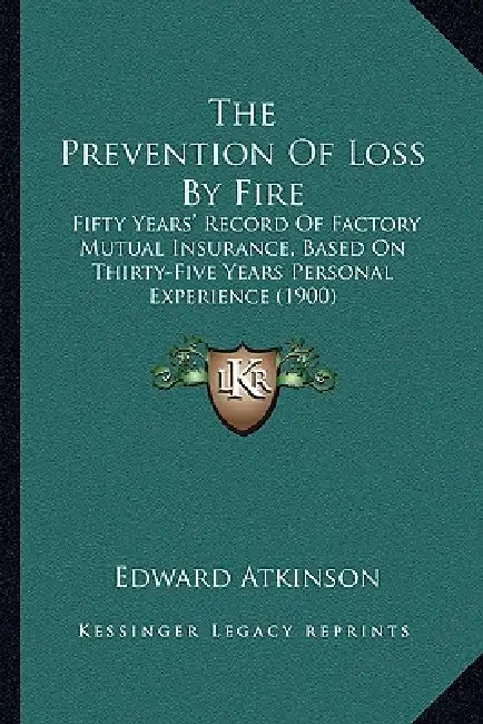 The Prevention Of Loss By Fire: Fifty Years' Record Of Factory Mutual Insurance, Based On Thirty-Five Years Personal Experience (1900) by Edward Atkinson