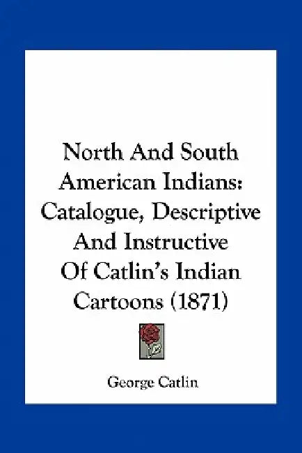 North And South American Indians: Catalogue, Descriptive And Instructive Of Catlin's Indian Cartoons (1871) by George Catlin