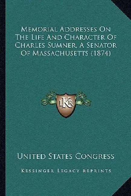 Memorial Addresses On The Life And Character Of Charles Sumner, A Senator Of Massachusetts (1874) by United States Congress