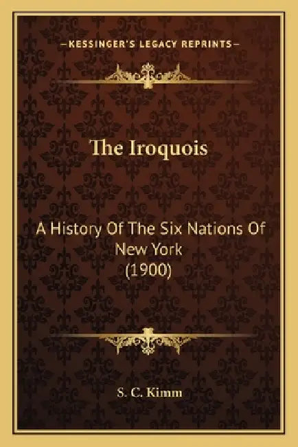 The Iroquois: A History Of The Six Nations Of New York (1900) by S. C. Kimm