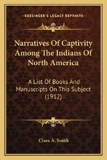Narratives Of Captivity Among The Indians Of North America: A List Of Books And Manuscripts On This Subject (1912) by Clara A. Smith