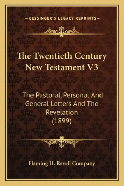 The Twentieth Century New Testament V3: The Pastoral, Personal And General Letters And The Revelation (1899) by Fleming H. Revell Company