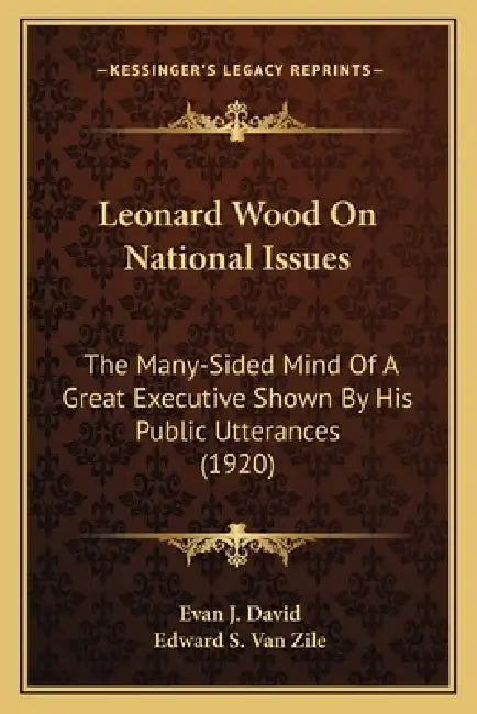 Leonard Wood On National Issues: The Many-Sided Mind Of A Great Executive Shown By His Public Utterances (1920) by Evan J. David, Edward S. Van Zile