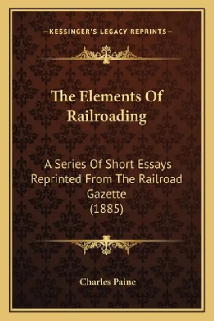 The Elements of Railroading: A Series of Short Essays Reprinted from the Railroad Gazette (1885) by Charles Paine