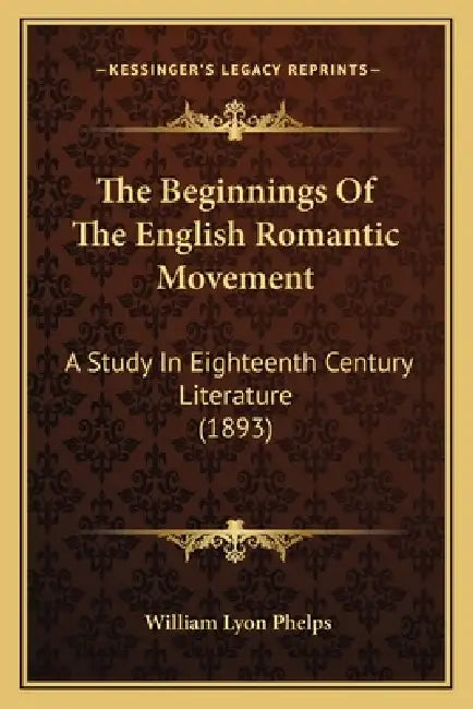 The Beginnings Of The English Romantic Movement: A Study In Eighteenth Century Literature (1893) by William Lyon Phelps