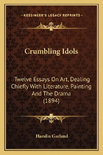 Crumbling Idols: Twelve Essays On Art, Dealing Chiefly With Literature, Painting And The Drama (1894) by Hamlin Garland