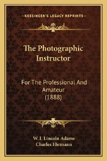 The Photographic Instructor the Photographic Instructor: For the Professional and Amateur (1888) for the Professional and Amateur (1888) by W. I. Lincoln Adams