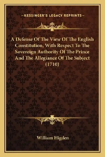 A Defense Of The View Of The English Constitution, With Respect To The Sovereign Authority Of The Prince And The Allegiance Of The Subject (1710) by William Higden