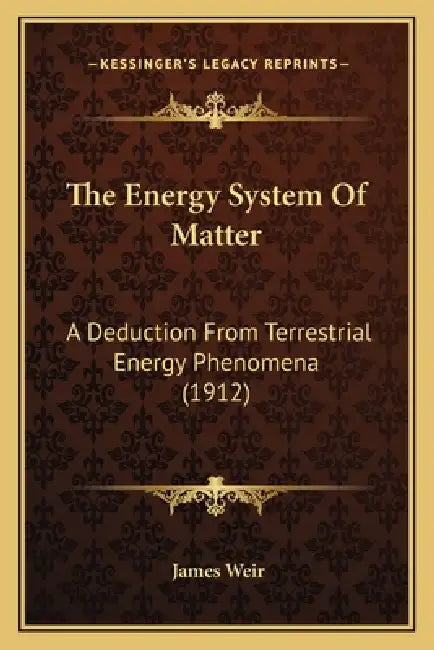 The Energy System Of Matter: A Deduction From Terrestrial Energy Phenomena (1912) by James Weir