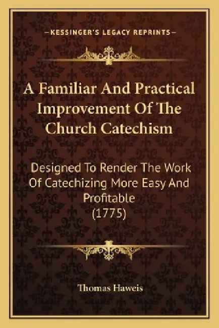 A Familiar And Practical Improvement Of The Church Catechism: Designed To Render The Work Of Catechizing More Easy And Profitable (1775) by Thomas Haweis