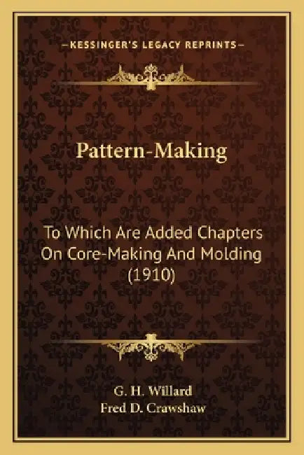 Pattern-Making: To Which Are Added Chapters On Core-Making And Molding (1910) by G. H. Willard, Fred D. Crawshaw