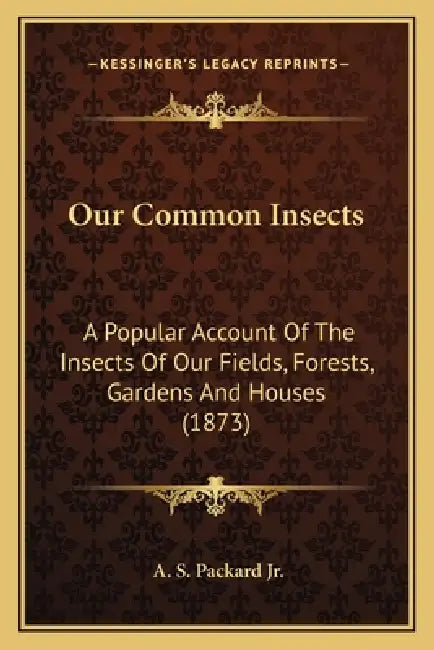 Our Common Insects: A Popular Account Of The Insects Of Our Fields, Forests, Gardens And Houses (1873) by Jr. Packard A. S.