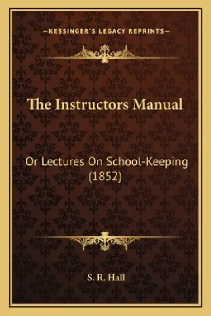 The Instructors Manual: Or Lectures On School-Keeping (1852) by S. R. Hall