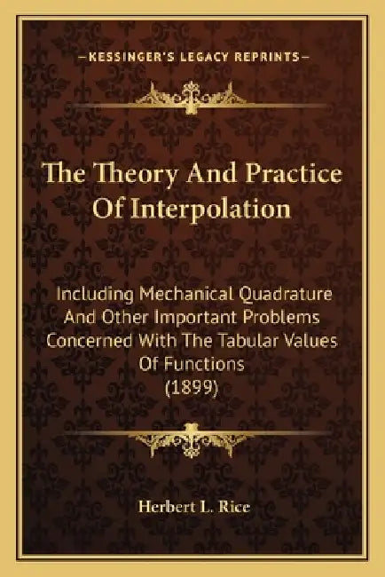 The Theory And Practice Of Interpolation: Including Mechanical Quadrature And Other Important Problems Concerned With The Tabular Values Of Functions by Herbert L. Rice