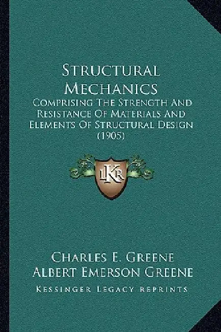 Structural Mechanics: Comprising The Strength And Resistance Of Materials And Elements Of Structural Design (1905) by Charles Ezra Greene, Albert Emerson Greene