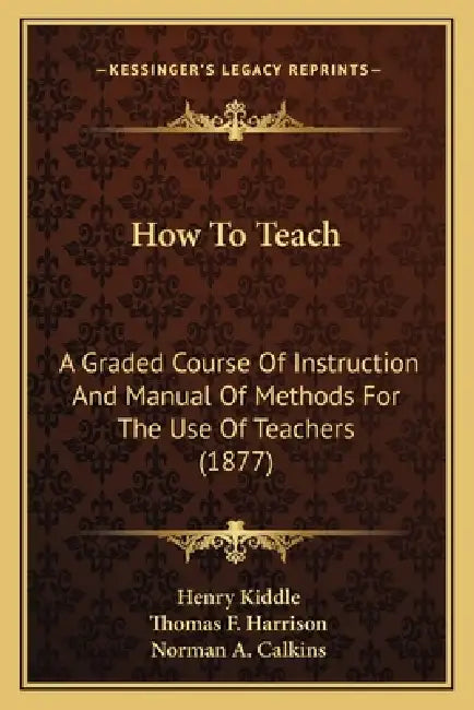How To Teach: A Graded Course Of Instruction And Manual Of Methods For The Use Of Teachers (1877) by Henry Kiddle, Thomas F. Harrison, Norman A. Calkins