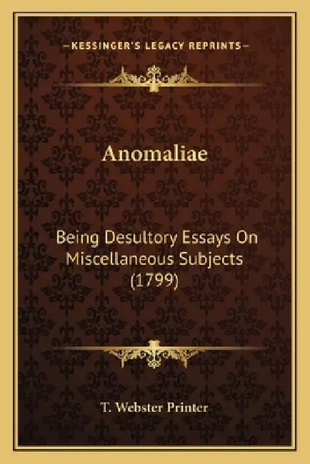 Anomaliae: Being Desultory Essays On Miscellaneous Subjects (1799) by T. Webster Printer
