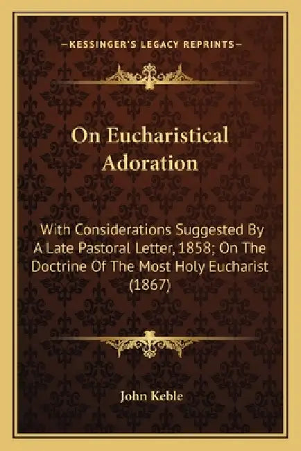 On Eucharistical Adoration: With Considerations Suggested By A Late Pastoral Letter, 1858; On The Doctrine Of The Most Holy Eucharist (1867) by John Keble