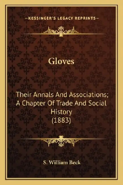 Gloves: Their Annals And Associations; A Chapter Of Trade And Social History (1883) by S. William Beck