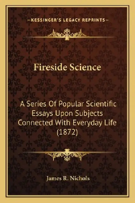 Fireside Science: A Series Of Popular Scientific Essays Upon Subjects Connected With Everyday Life (1872) by James R. Nichols