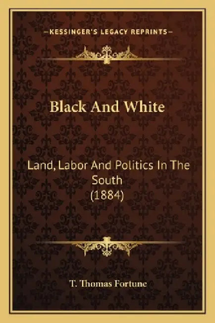 Black And White: Land, Labor And Politics In The South (1884) by T. Thomas Fortune