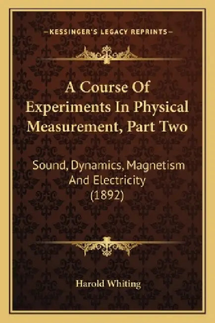 A Course Of Experiments In Physical Measurement, Part Two: Sound, Dynamics, Magnetism And Electricity (1892) by Harold Whiting