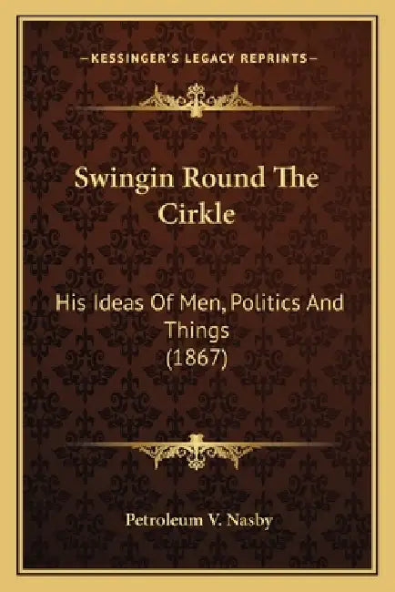 Swingin Round The Cirkle: His Ideas Of Men, Politics And Things (1867) by Petroleum V. Nasby