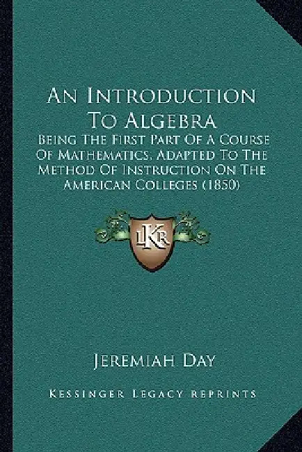An Introduction To Algebra: Being The First Part Of A Course Of Mathematics, Adapted To The Method Of Instruction On The American Colleges (1850) by Jeremiah Day