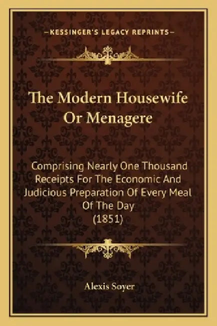 The Modern Housewife Or Menagere: Comprising Nearly One Thousand Receipts For The Economic And Judicious Preparation Of Every Meal Of The Day (1851) by Alexis Soyer