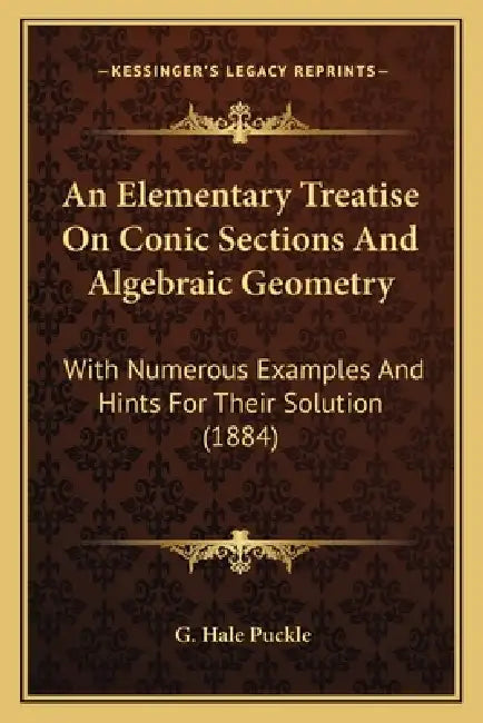 An Elementary Treatise On Conic Sections And Algebraic Geometry: With Numerous Examples And Hints For Their Solution (1884) by G. Hale Puckle