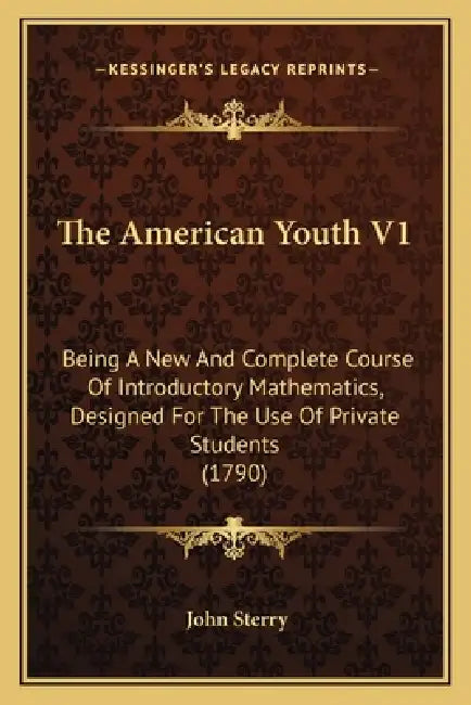 The American Youth V1: Being A New And Complete Course Of Introductory Mathematics, Designed For The Use Of Private Students (1790) by John Sterry