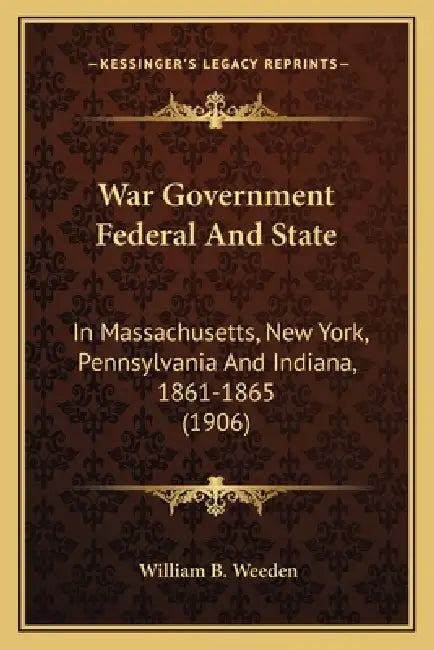 War Government Federal And State: In Massachusetts, New York, Pennsylvania And Indiana, 1861-1865 (1906) by William B. Weeden