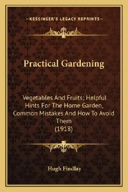 Practical Gardening: Vegetables And Fruits; Helpful Hints For The Home Garden, Common Mistakes And How To Avoid Them (1918) by Hugh Findlay