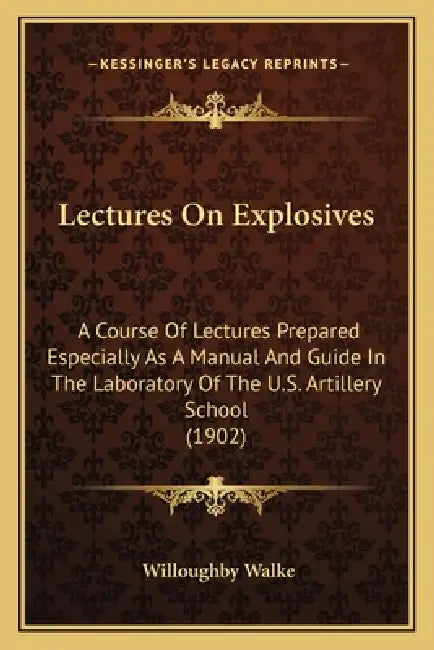 Lectures On Explosives: A Course Of Lectures Prepared Especially As A Manual And Guide In The Laboratory Of The U.S. Artillery School (1902) by Willoughby Walke