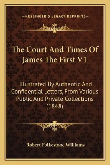 The Court And Times Of James The First V1: Illustrated By Authentic And Confidential Letters, From Various Public And Private Collections (1848) by Robert Folkestone Williams