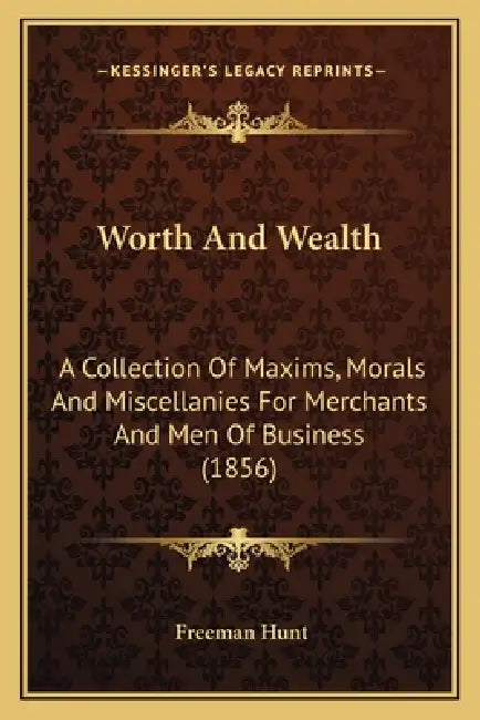 Worth And Wealth: A Collection Of Maxims, Morals And Miscellanies For Merchants And Men Of Business (1856) by Freeman Hunt