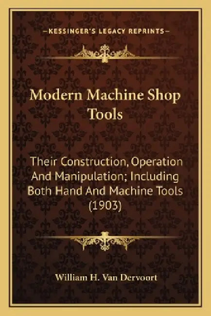 Modern Machine Shop Tools: Their Construction, Operation And Manipulation; Including Both Hand And Machine Tools (1903) by William H. Van Dervoort