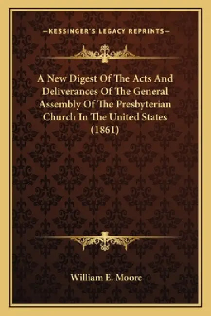 A New Digest Of The Acts And Deliverances Of The General Assembly Of The Presbyterian Church In The United States (1861) by William E. Moore