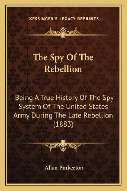 The Spy Of The Rebellion: Being A True History Of The Spy System Of The United States Army During The Late Rebellion (1883) by Allan Pinkerton