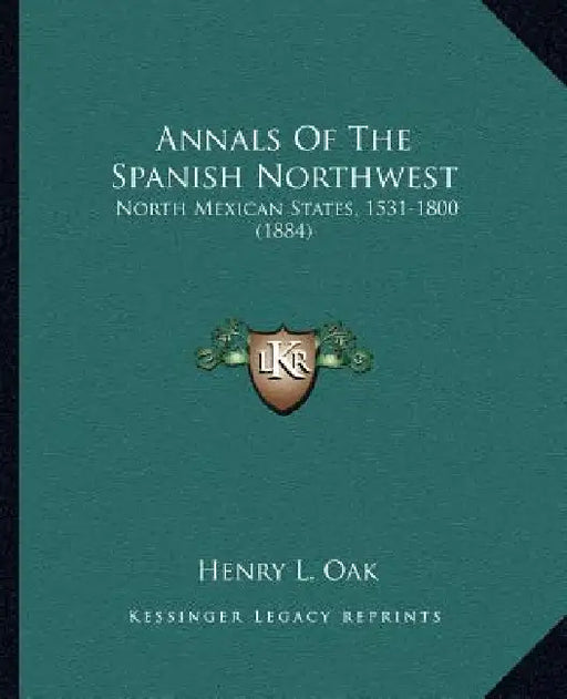 Annals Of The Spanish Northwest: North Mexican States, 1531-1800 (1884) by Henry L. Oak