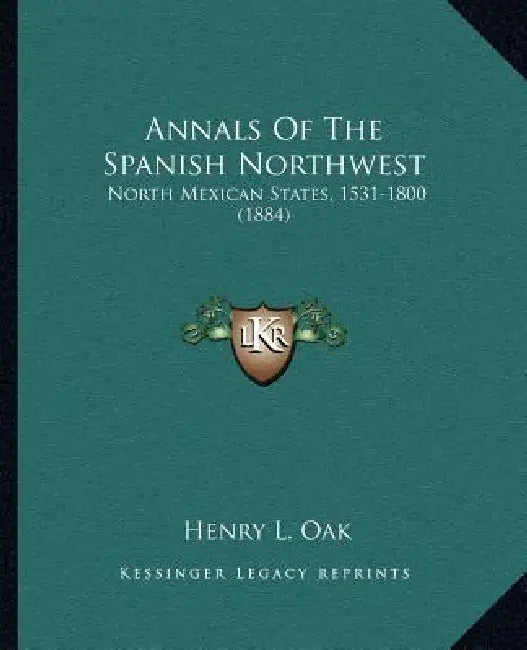 Annals Of The Spanish Northwest: North Mexican States, 1531-1800 (1884) by Henry L. Oak