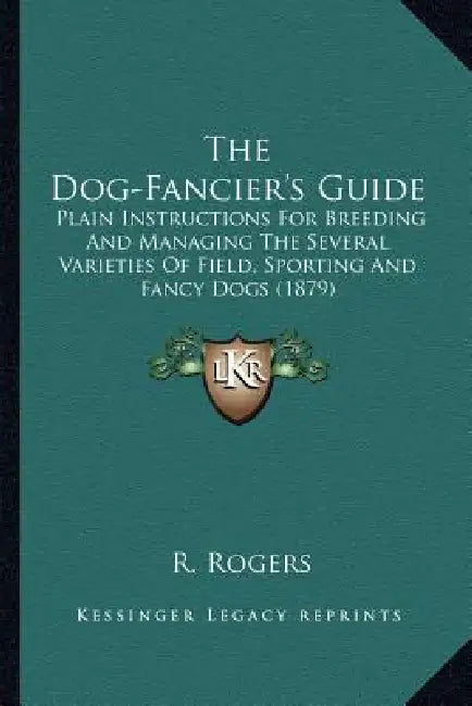 The Dog-Fancier's Guide: Plain Instructions For Breeding And Managing The Several Varieties Of Field, Sporting And Fancy Dogs (1879) by R. Rogers