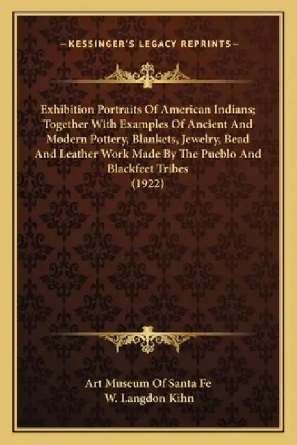Exhibition Portraits Of American Indians; Together With Examples Of Ancient And Modern Pottery, Blankets, Jewelry, Bead And Leather Work Made By The P by Art Museum of Santa Fe, W. Langdon Kihn