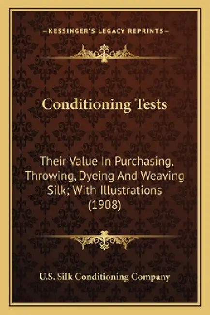 Conditioning Tests: Their Value In Purchasing, Throwing, Dyeing And Weaving Silk; With Illustrations (1908) by U. S. Silk Conditioning Company