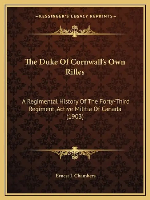 The Duke Of Cornwall's Own Rifles: A Regimental History Of The Forty-Third Regiment, Active Militia Of Canada (1903) by Ernest J. Chambers