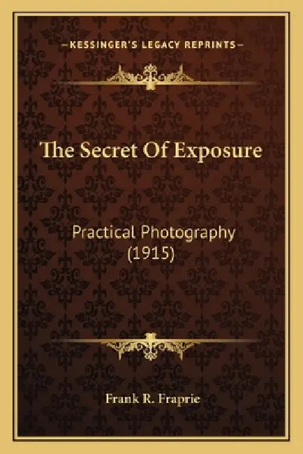 The Secret Of Exposure: Practical Photography (1915) by Frank R. Fraprie