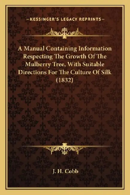 A Manual Containing Information Respecting The Growth Of The Mulberry Tree, With Suitable Directions For The Culture Of Silk (1832) by J. H. Cobb